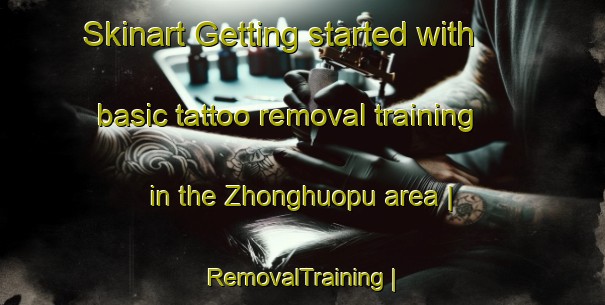 Skinart Getting started with basic tattoo removal training in the Zhonghuopu area | RemovalTraining | RemovalClasses | SkinartTraining-China